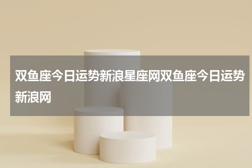 双鱼座今日运势新浪星座网双鱼座今日运势新浪网