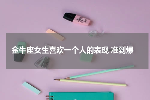 金牛座女生喜欢一个人的表现 准到爆
