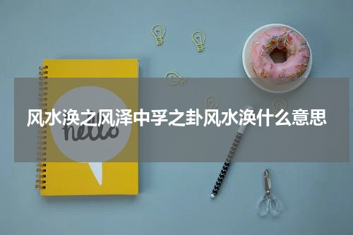 风水涣之风泽中孚之卦风水涣什么意思