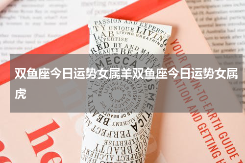 双鱼座今日运势女属羊双鱼座今日运势女属虎