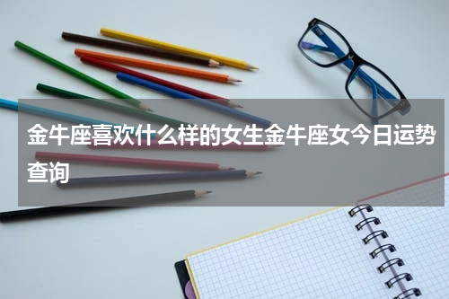 金牛座喜欢什么样的女生金牛座女今日运势查询
