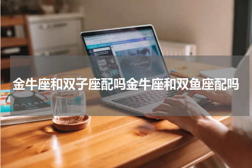 金牛座和双子座配吗金牛座和双鱼座配吗