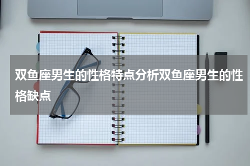 双鱼座男生的性格特点分析双鱼座男生的性格缺点