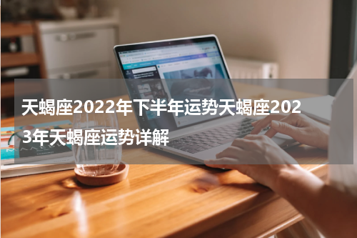 天蝎座2022年下半年运势天蝎座2023年天蝎座运势详解