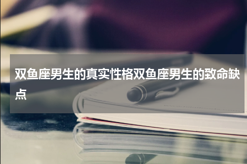 双鱼座男生的真实性格双鱼座男生的致命缺点