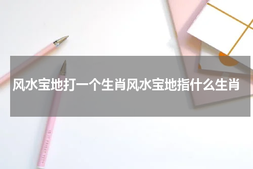 风水宝地打一个生肖风水宝地指什么生肖