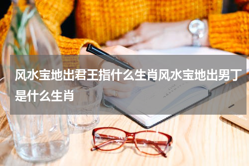 风水宝地出君王指什么生肖风水宝地出男丁是什么生肖