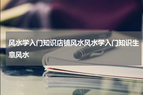 风水学入门知识店铺风水风水学入门知识生意风水
