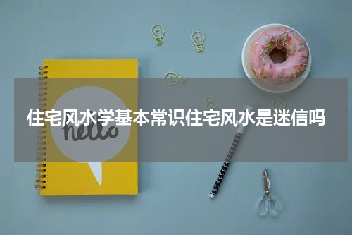 住宅风水学基本常识住宅风水是迷信吗