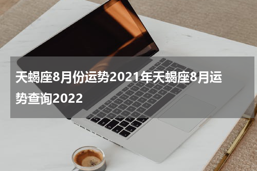 天蝎座8月份运势2021年天蝎座8月运势查询2022