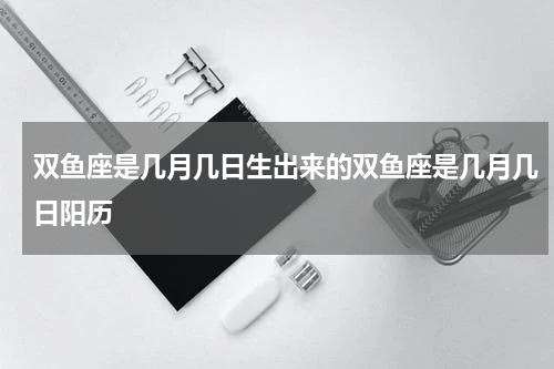 双鱼座是几月几日生出来的双鱼座是几月几日阳历