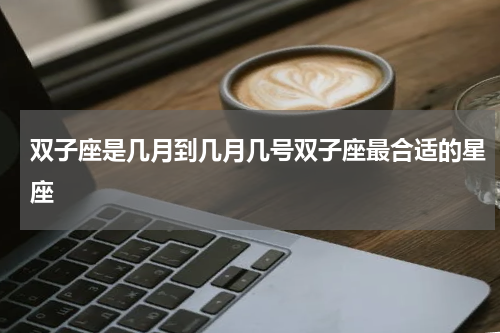 双子座是几月到几月几号双子座最合适的星座
