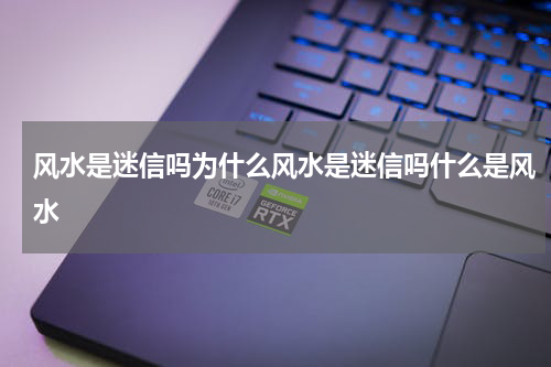 风水是迷信吗为什么风水是迷信吗什么是风水