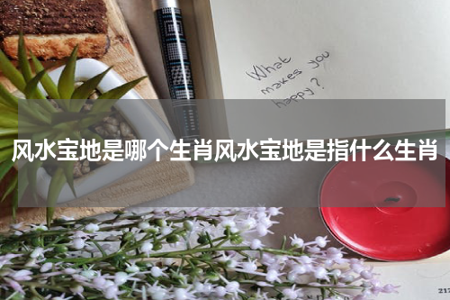 风水宝地是哪个生肖风水宝地是指什么生肖