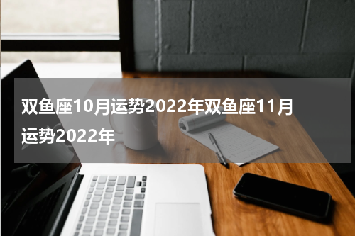 双鱼座10月运势2022年双鱼座11月运势2022年