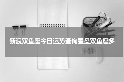 新浪双鱼座今日运势查询星盘双鱼座多