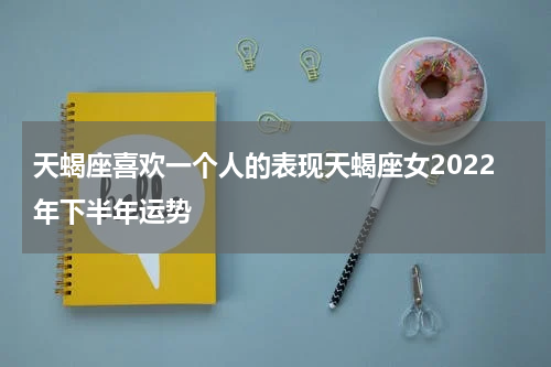 天蝎座喜欢一个人的表现天蝎座女2022年下半年运势