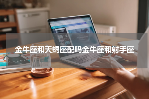 金牛座和天蝎座配吗金牛座和射手座