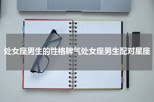 处女座男生的性格脾气处女座男生配对星座