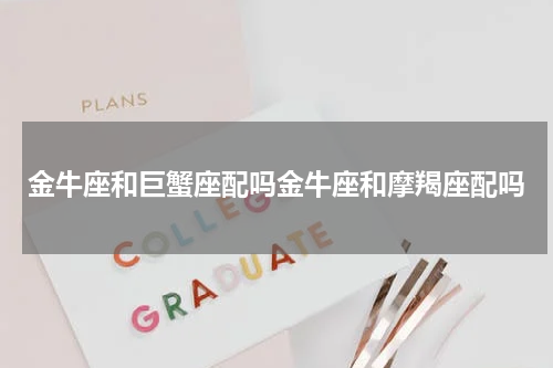 金牛座和巨蟹座配吗金牛座和摩羯座配吗