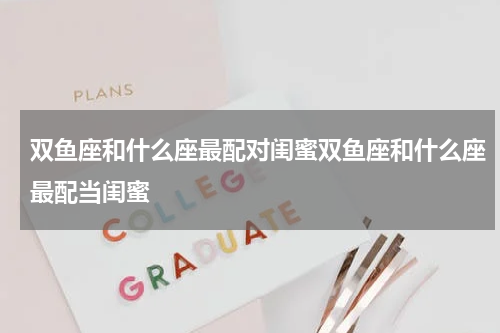 双鱼座和什么座最配对闺蜜双鱼座和什么座最配当闺蜜