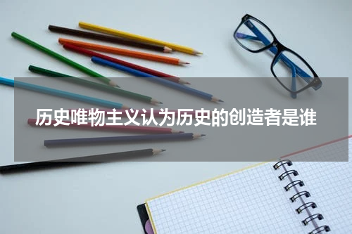 历史唯物主义认为历史的创造者是谁