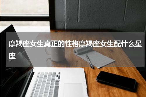 摩羯座女生真正的性格摩羯座女生配什么星座