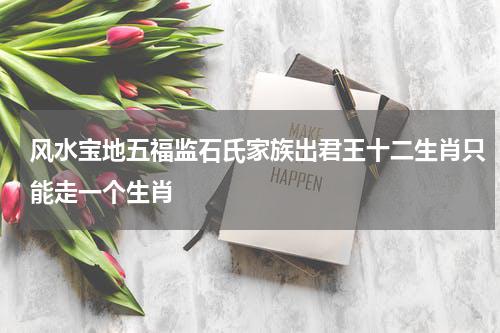 风水宝地五福监石氏家族出君王十二生肖只能走一个生肖