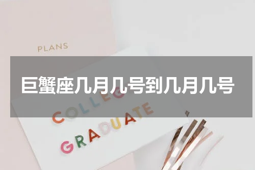 巨蟹座几月几号到几月几号