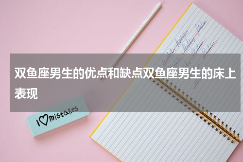 双鱼座男生的优点和缺点双鱼座男生的床上表现