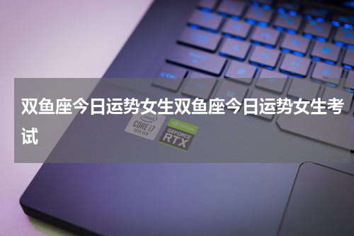 双鱼座今日运势女生双鱼座今日运势女生考试