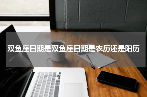 双鱼座日期是双鱼座日期是农历还是阳历