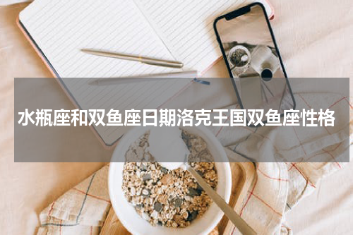 水瓶座和双鱼座日期洛克王国双鱼座性格