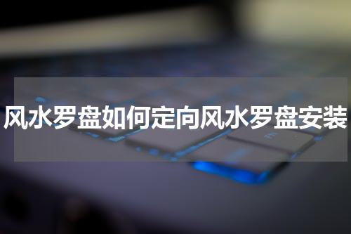 风水罗盘如何定向风水罗盘安装