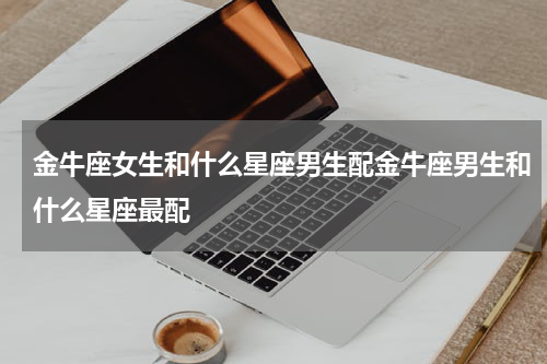 金牛座女生和什么星座男生配金牛座男生和什么星座最配