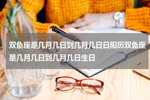 双鱼座是几月几日到几月几日日阳历双鱼座是几月几日到几月几日生日
