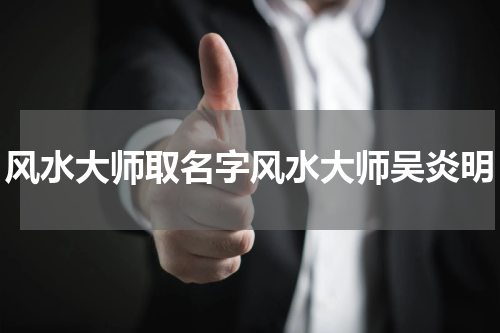风水大师取名字风水大师吴炎明