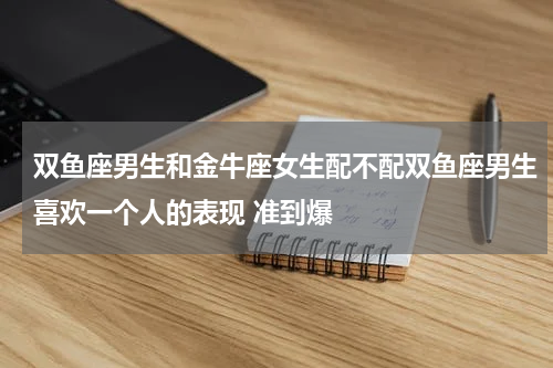 双鱼座男生和金牛座女生配不配双鱼座男生喜欢一个人的表现 准到爆