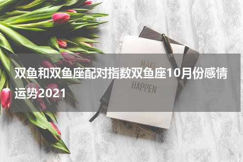 双鱼和双鱼座配对指数双鱼座10月份感情运势2021