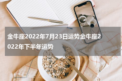 金牛座2022年7月23日运势金牛座2022年下半年运势