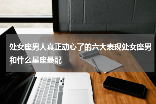处女座男人真正动心了的六大表现处女座男和什么星座最配