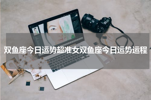 双鱼座今日运势超准女双鱼座今日运势运程
