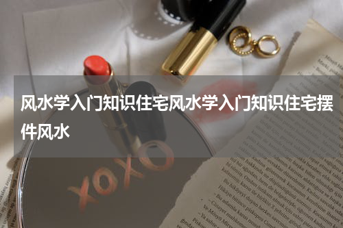 风水学入门知识住宅风水学入门知识住宅摆件风水