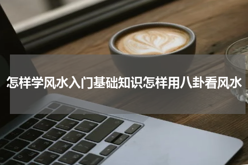 怎样学风水入门基础知识怎样用八卦看风水