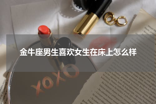 金牛座男生喜欢女生在床上怎么样