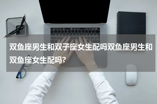 双鱼座男生和双子座女生配吗双鱼座男生和双鱼座女生配吗?