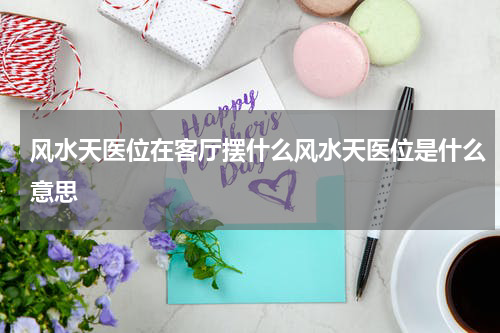 风水天医位在客厅摆什么风水天医位是什么意思