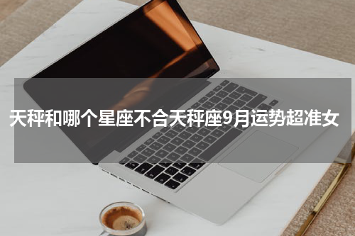 天秤和哪个星座不合天秤座9月运势超准女