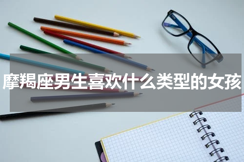 摩羯座男生喜欢什么类型的女孩