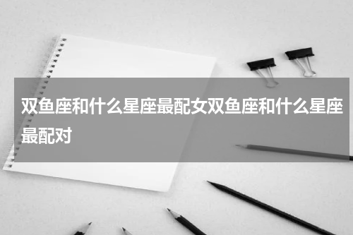 双鱼座和什么星座最配女双鱼座和什么星座最配对